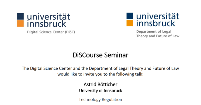 Announcement with logos of the involved departments (DiSC, upper left corner; Dept. of Legal Theory and Future of Law, upper right corner). The text reads: DiSCourse Seminar | The Digital Science Center and the Department of Legal Theory and Future of Law would like to invite you to the following presentation: Astrid Bötticher, University of Innsbruck, Technology Regulation